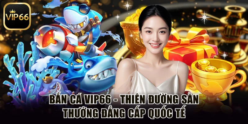 Bắn Cá Vip66 - Thiên Đường Săn Thưởng Đẳng Cấp Quốc Tế